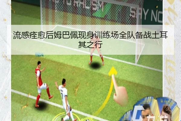 流感痊愈后姆巴佩现身训练场全队备战土耳其之行